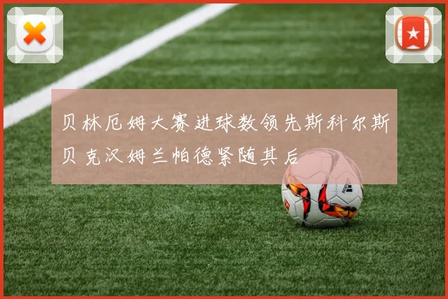 贝林厄姆大赛进球数领先斯科尔斯贝克汉姆兰帕德紧随其后