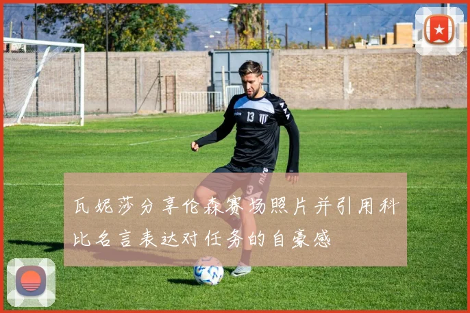 瓦妮莎分享伦森赛场照片并引用科比名言表达对任务的自豪感