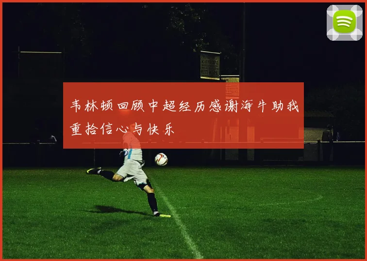 韦林顿回顾中超经历感谢海牛助我重拾信心与快乐