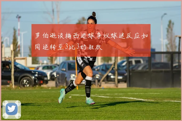 罗伯逊谈梅西进球争议球迷反应如同逆转至3比3的狂欢
