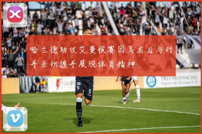 哈兰德助攻艾曼侯赛因乌龙后与对手亲切握手展现体育精神