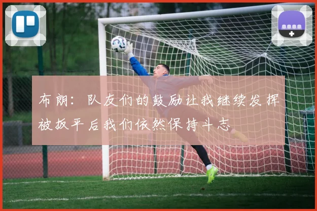 布朗：队友们的鼓励让我继续发挥被扳平后我们依然保持斗志