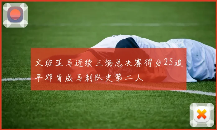 文班亚马连续三场总决赛得分25追平邓肯成马刺队史第二人