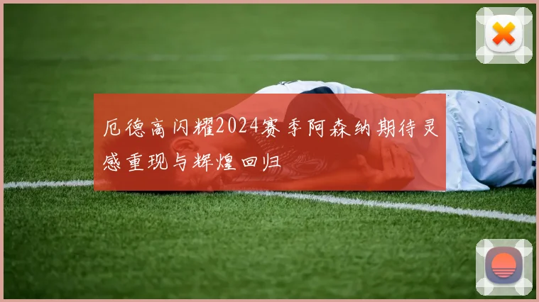 厄德高闪耀2024赛季阿森纳期待灵感重现与辉煌回归
