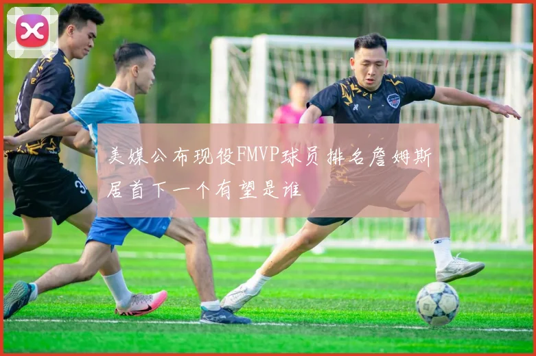 美媒公布现役FMVP球员排名詹姆斯居首下一个有望是谁