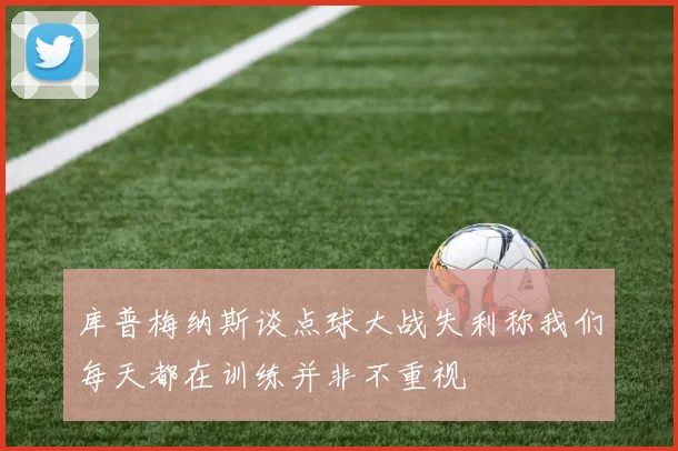 库普梅纳斯谈点球大战失利称我们每天都在训练并非不重视