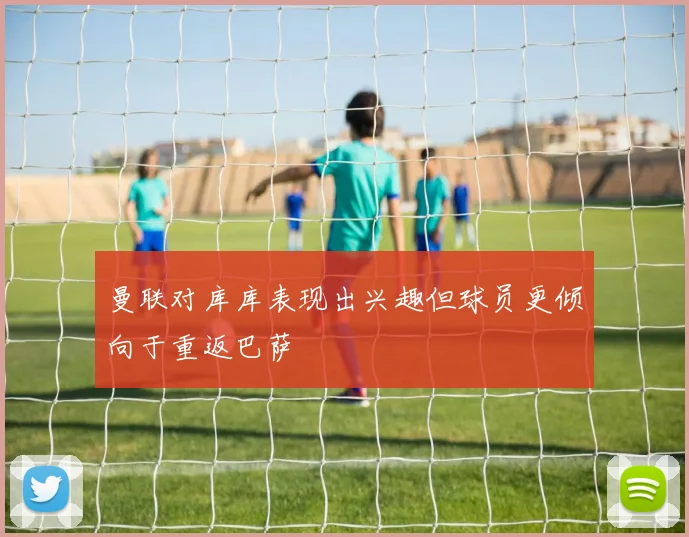 曼联对库库表现出兴趣但球员更倾向于重返巴萨