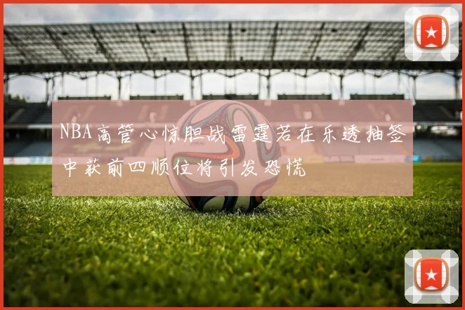 NBA高管心惊胆战雷霆若在乐透抽签中获前四顺位将引发恐慌