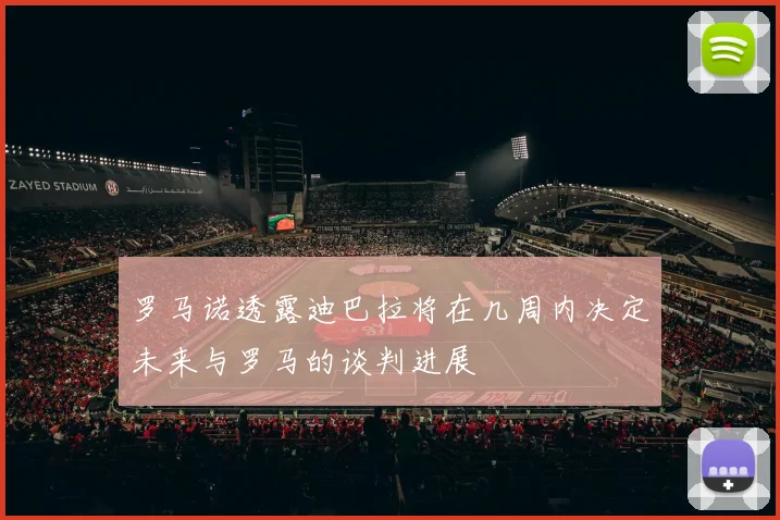 罗马诺透露迪巴拉将在几周内决定未来与罗马的谈判进展