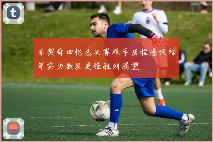 东契奇回忆总决赛艰辛历程感叹绿军实力激发更强胜利渴望
