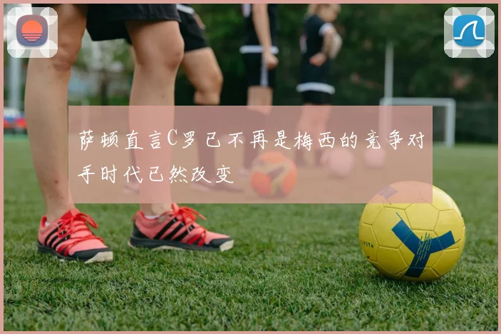萨顿直言C罗已不再是梅西的竞争对手时代已然改变
