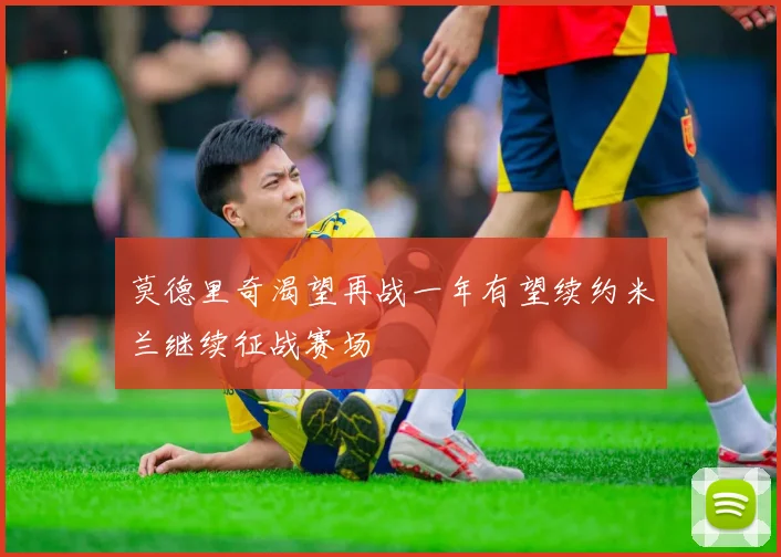 莫德里奇渴望再战一年有望续约米兰继续征战赛场
