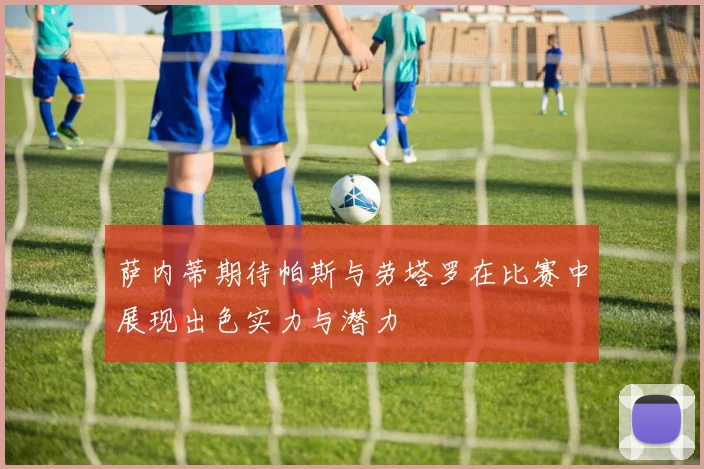 萨内蒂期待帕斯与劳塔罗在比赛中展现出色实力与潜力