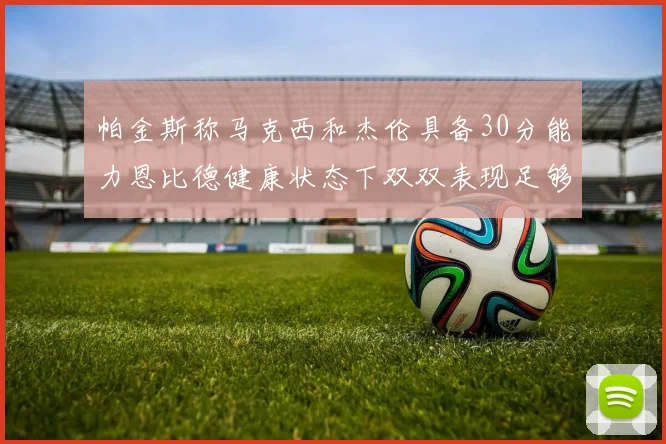 帕金斯称马克西和杰伦具备30分能力恩比德健康状态下双双表现足够