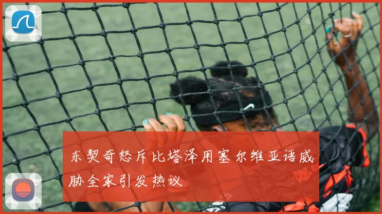 东契奇怒斥比塔泽用塞尔维亚语威胁全家引发热议