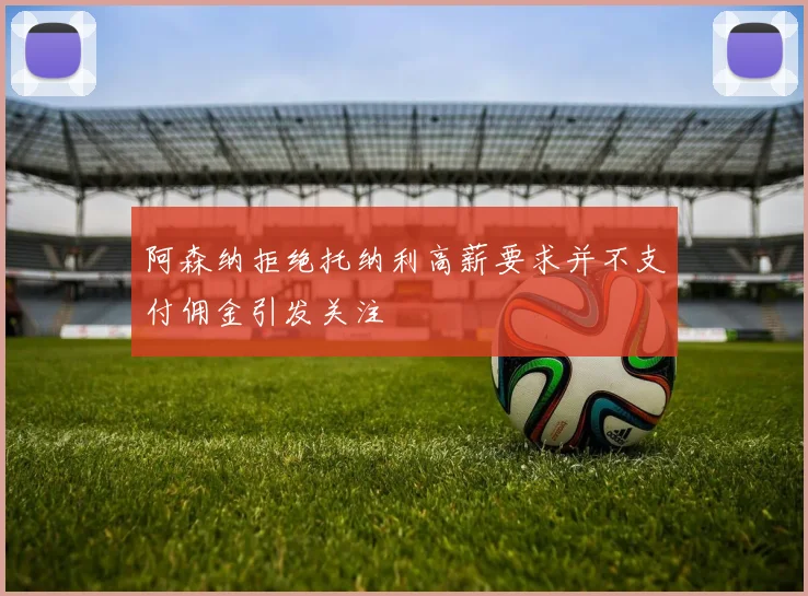 阿森纳拒绝托纳利高薪要求并不支付佣金引发关注