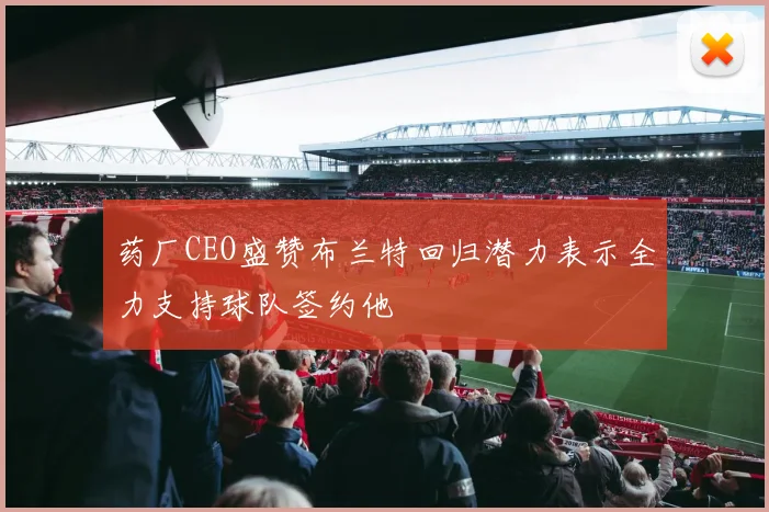 药厂CEO盛赞布兰特回归潜力表示全力支持球队签约他