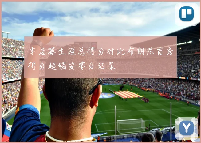 季后赛生涯总得分对比布朗尼首秀得分超锡安零分记录