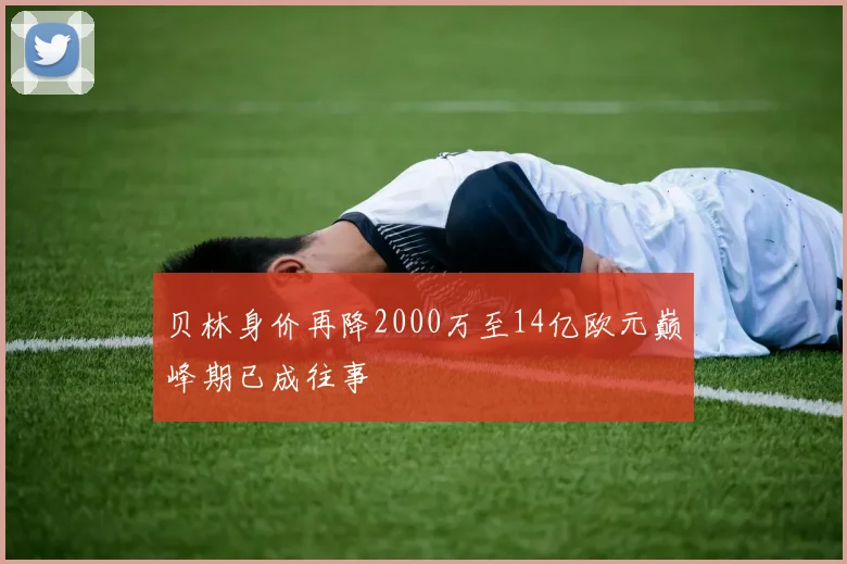 贝林身价再降2000万至14亿欧元巅峰期已成往事