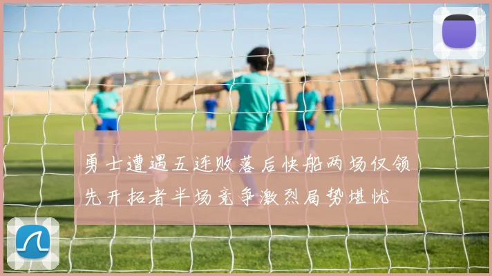 勇士遭遇五连败落后快船两场仅领先开拓者半场竞争激烈局势堪忧