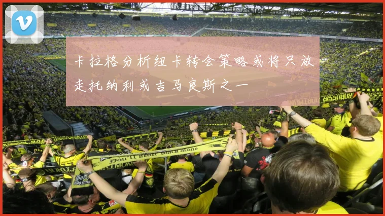 卡拉格分析纽卡转会策略或将只放走托纳利或吉马良斯之一