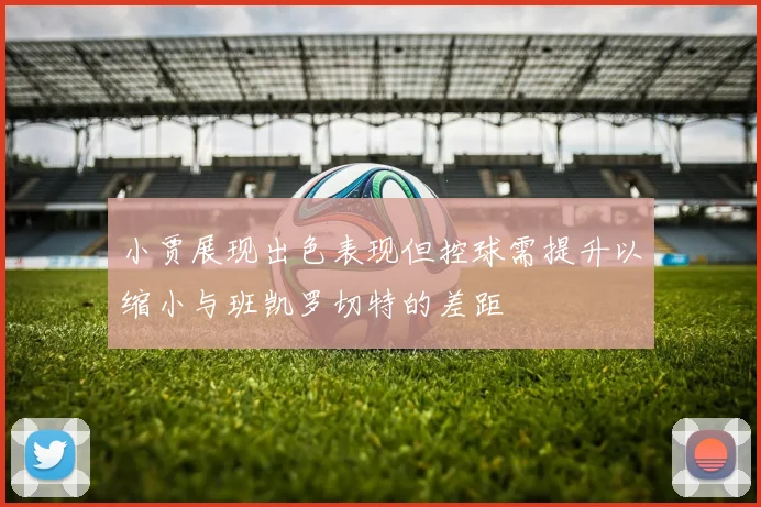 小贾展现出色表现但控球需提升以缩小与班凯罗切特的差距